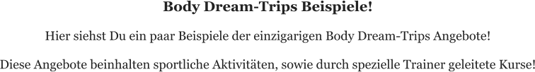 Body Dream-Trips Beispiele!  Hier siehst Du ein paar Beispiele der einzigarigen Body Dream-Trips Angebote!   Diese Angebote beinhalten sportliche Aktivitäten, sowie durch spezielle Trainer geleitete Kurse!